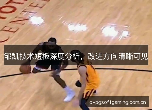 邹凯技术短板深度分析,改进方向清晰可见 邹凯技术短板深度分析,改进方向清晰可见