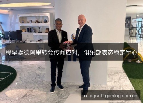 穆罕默德阿里转会传闻应对，俱乐部表态稳定军心